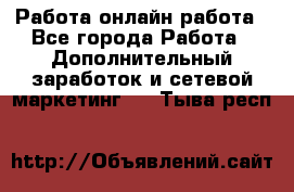 Работа онлайн работа - Все города Работа » Дополнительный заработок и сетевой маркетинг   . Тыва респ.